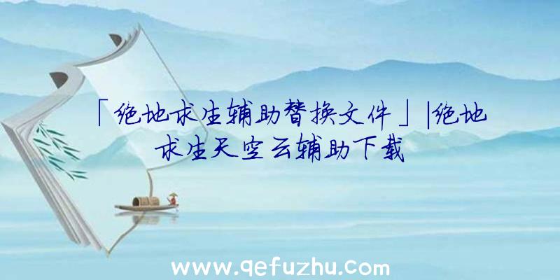 「绝地求生辅助替换文件」|绝地求生天空云辅助下载